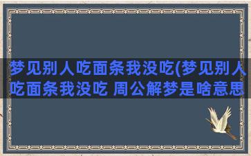 梦见别人吃面条我没吃(梦见别人吃面条我没吃 周公解梦是啥意思)